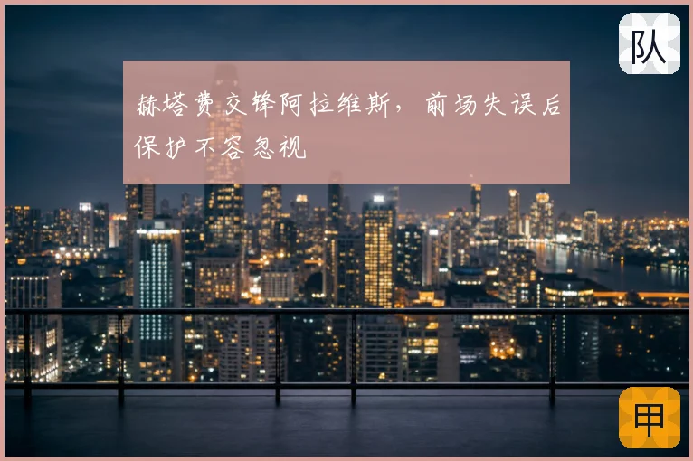 赫塔费交锋阿拉维斯，前场失误后保护不容忽视