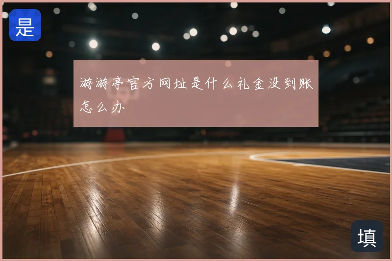 游游亭官方网址是什么礼金没到账怎么办